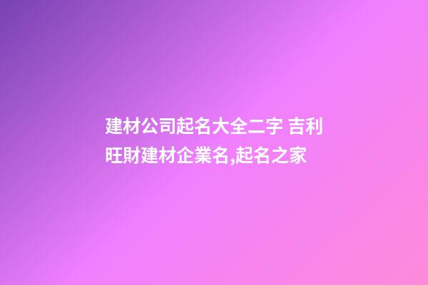 建材公司起名大全二字 吉利旺財建材企業名,起名之家-第1張-公司起名-玄機派